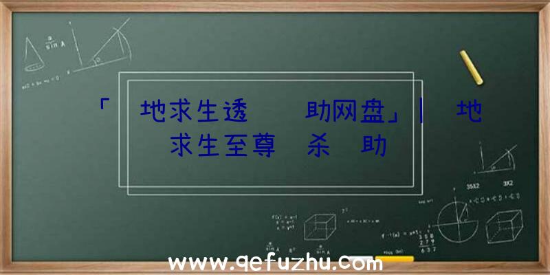 「绝地求生透视辅助网盘」|绝地求生至尊绝杀辅助